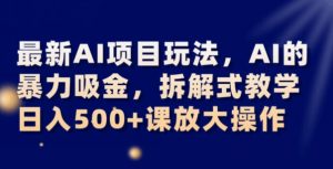 最新AI项目玩法，AI的暴力吸金，拆解式教学，日入500+可放大操作【揭秘】-一起网赚吧