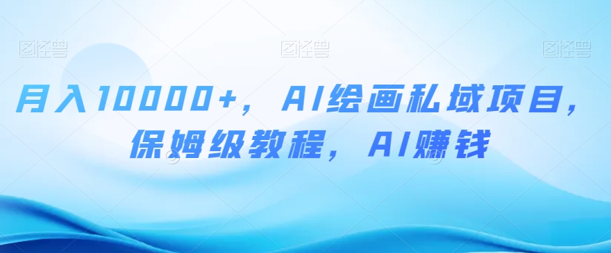 月入10000+，AI绘画私域项目，保姆级教程，AI赚钱【揭秘】-一起网赚吧