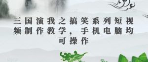 三国演我之搞笑系列短视频制作教学,手机电脑均可操作-一起网赚吧