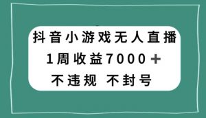 抖音小游戏无人直播，不违规不封号1周收益7000+，官方流量扶持【揭秘】-一起网赚吧