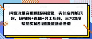 抖音流量变现现场实操营，实体店同城获客，短视频+直播+员工矩阵，三大维度帮助实体引爆流量业绩倍增-一起网赚吧