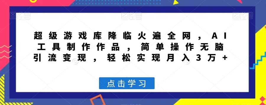 超级游戏库降临火遍全网，AI工具制作作品，简单操作无脑引流变现，轻松实现月入3万+【揭秘】-一起网赚吧