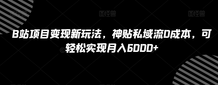 B站项目变现新玩法，神贴私域流0成本，可轻松实现月入6000+【揭秘】-一起网赚吧