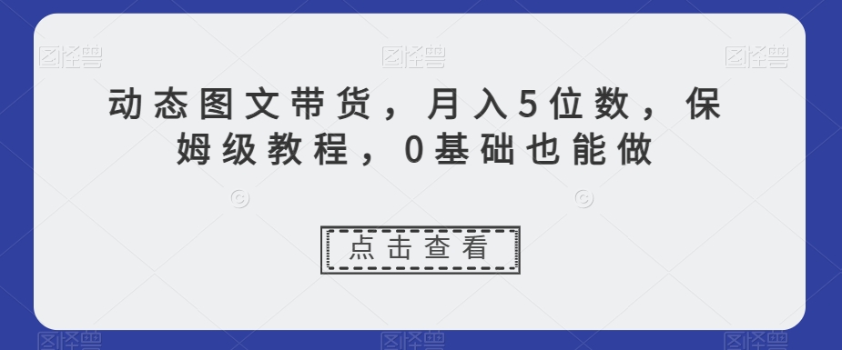 动态图文带货，月入5位数，保姆级教程，0基础也能做【揭秘】-一起网赚吧