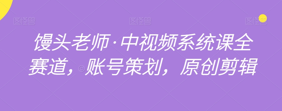 馒头老师·中视频系统课全赛道，账号策划，原创剪辑-一起网赚吧