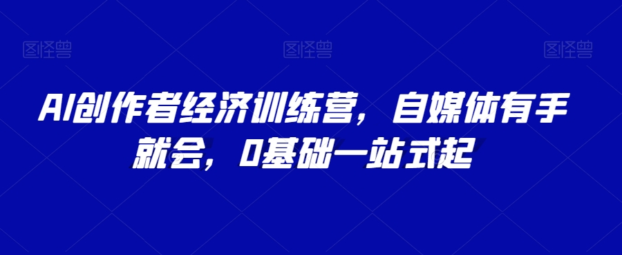 AI创作者经济训练营，自媒体有手就会，0基础一站式起-一起网赚吧