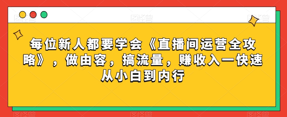 每位新人都要学会《直播间运营全攻略》，做由容，搞流量，赚收入一快速从小白到内行-一起网赚吧