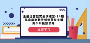 主播运营型实战训练营-第34期从底层到起号到运营型主播到千川投放思路-一起网赚吧