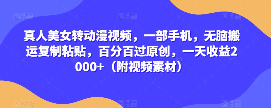 真人美女转动漫视频，一部手机，无脑搬运复制粘贴，百分百过原创，一天收益2000+（附视频素材）【揭秘】-一起网赚吧