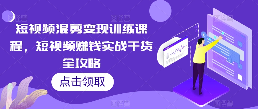 短视频混剪变现训练课程，短视频赚钱实战干货全攻略-一起网赚吧