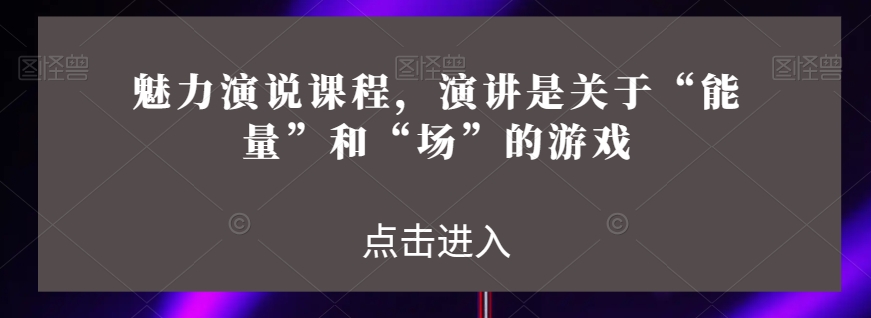 魅力演说课程，演讲是关于“能量”和“场”的游戏-一起网赚吧