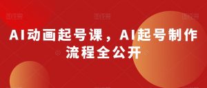 AI动画起号课，AI起号制作流程全公开-一起网赚吧