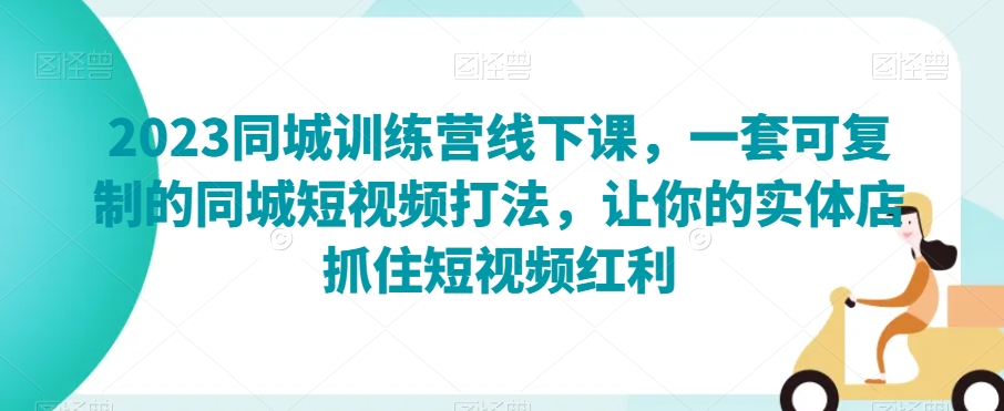 2023同城训练营线下课，一套可复制的同城短视频打法，让你的实体店抓住短视频红利-一起网赚吧