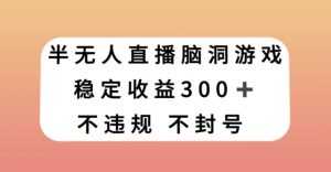 半无人直播脑洞小游戏，每天收入300+，保姆式教学小白轻松上手【揭秘】-一起网赚吧