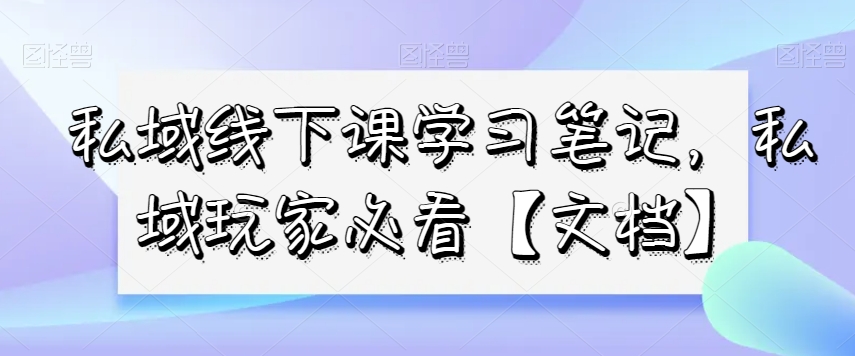 私域线下课学习笔记，​私域玩家必看【文档】-一起网赚吧