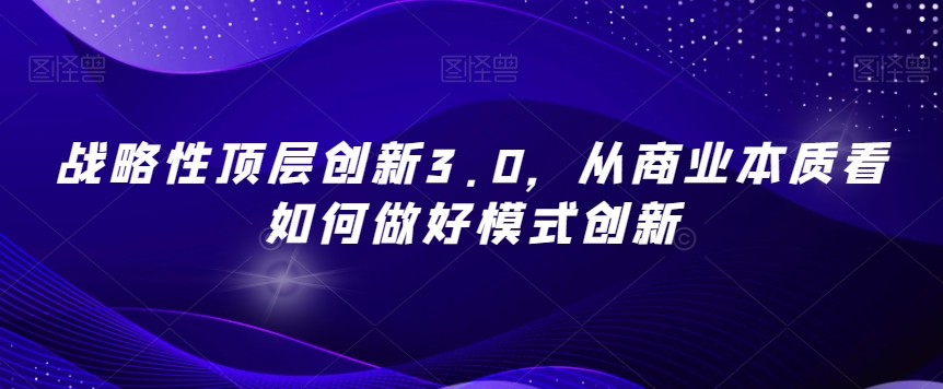 战略性顶层创新3.0，从商业本质看如何做好模式创新-一起网赚吧