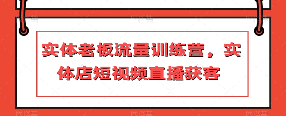 实体老板流量训练营，实体店短视频直播获客-一起网赚吧