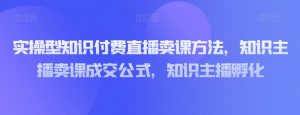 实操型知识付费直播卖课方法,知识主播卖课成交公式,知识主播孵化-一起网赚吧