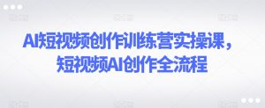 AI短视频创作训练营实操课，短视频AI创作全流程-一起网赚吧