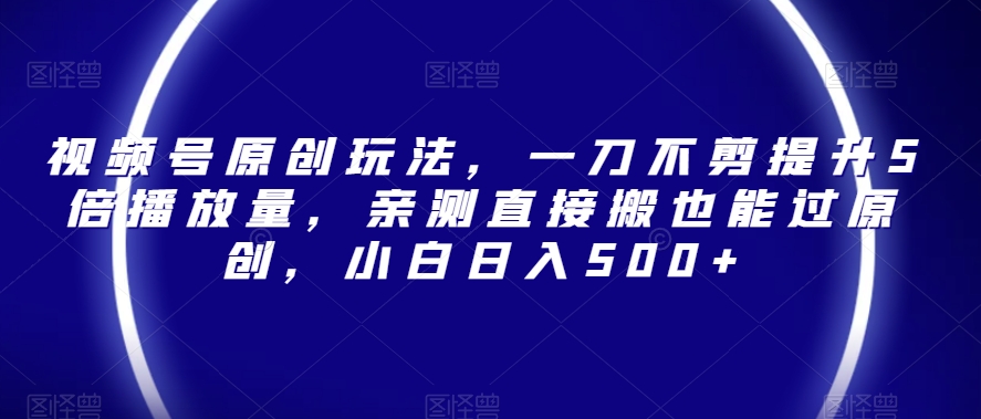 视频号原创玩法，一刀不剪提升5倍播放量，亲测直接搬也能过原创，小白日入500+【揭秘】-一起网赚吧
