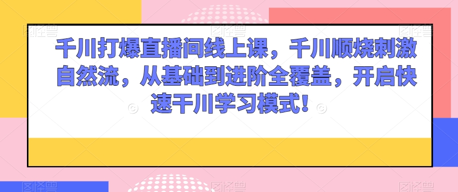 千川打爆直播间线上课，千川顺烧刺激自然流，从基础到进阶全覆盖，开启快速干川学习模式！-一起网赚吧