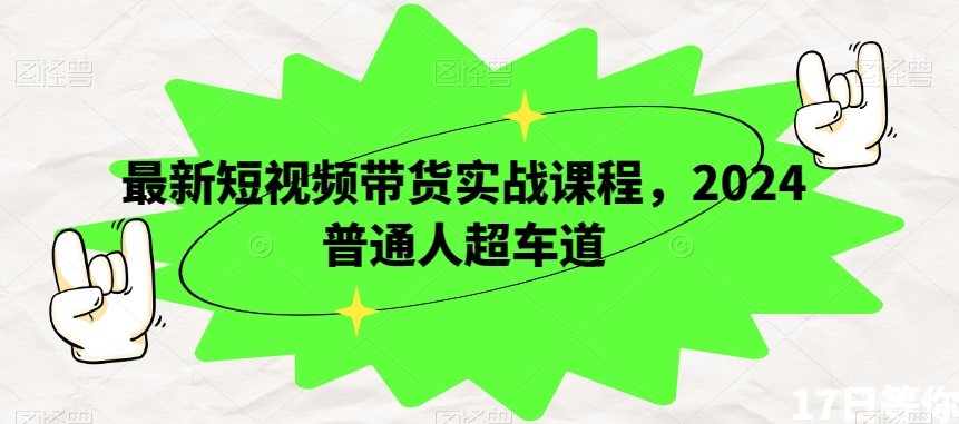 最新短视频带货实战课程，2024普通人超车道-一起网赚吧