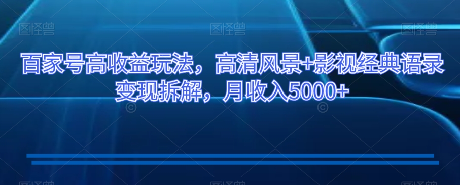 百家号高收益玩法，高清风景+影视经典语录变现拆解，月收入5000+【揭秘】-一起网赚吧