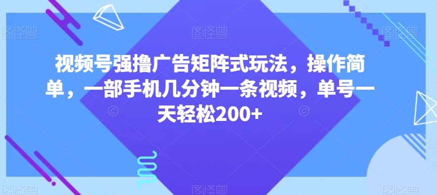 视频号强撸广告矩阵式玩法，操作简单，一部手机几分钟一条视频，单号一天轻松200+【揭秘】-一起网赚吧