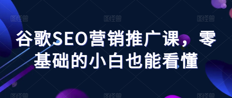 谷歌SEO营销推广课，零基础的小白也能看懂-一起网赚吧