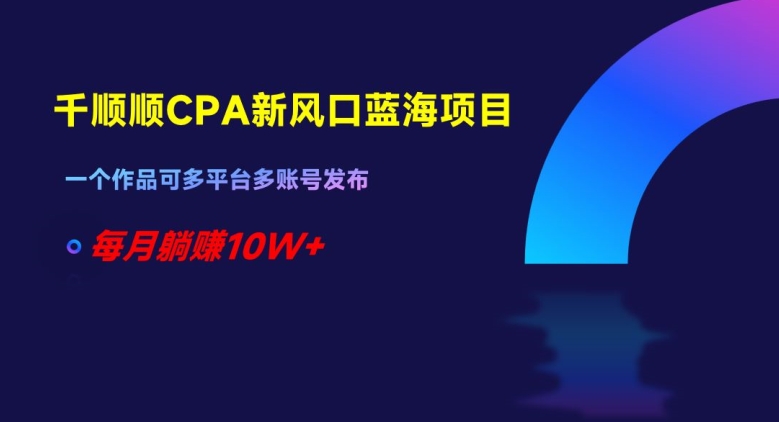 千顺顺CPA新风口蓝海项目，一个作品可多平台多账号发布，每月躺赚10W+【揭秘】-一起网赚吧