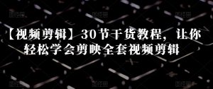 【视频剪辑】30节干货教程,让你轻松学会剪映全套视频剪辑-一起网赚吧