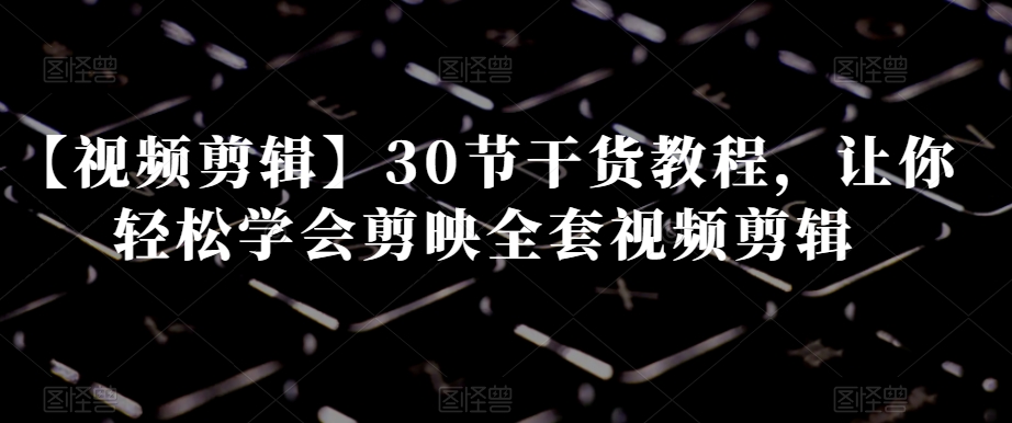 【视频剪辑】30节干货教程，让你轻松学会剪映全套视频剪辑-一起网赚吧