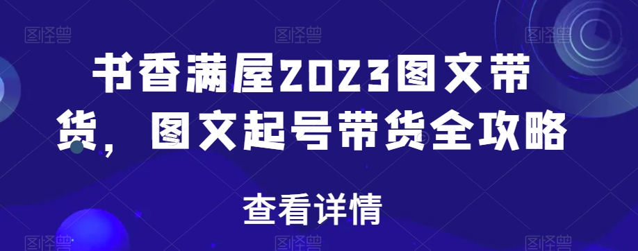 书香满屋2023图文带货，图文起号带货全攻略-一起网赚吧