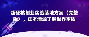 超硬核创业实战落地方案(完整版),正本清源了解世界本质-一起网赚吧