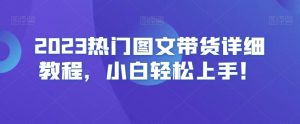 2023热门图文带货详细教程,小白轻松上手!-一起网赚吧