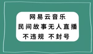 网易云民间故事无人直播，零投入低风险、人人可做【揭秘】-一起网赚吧