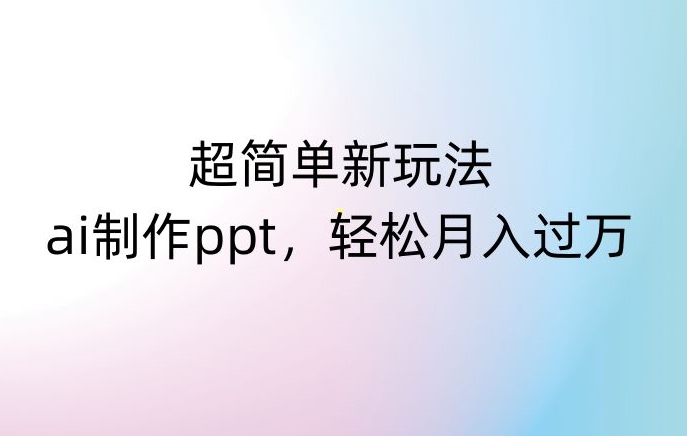 超简单新玩法，靠ai制作PPT，几分钟一个作品，小白也可以操作，月入过万【揭秘】-一起网赚吧