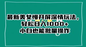最新美女慢开屏深情玩法，轻松日入1000+小白也能批量操作-一起网赚吧