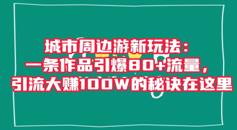 城市周边游新玩法：一条作品引爆80+流量，引流大赚100W的秘诀在这里【揭秘】-一起网赚吧