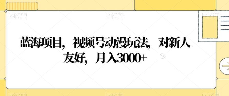 蓝海项目，视频号动漫玩法，对新人友好，月入3000+【揭秘】-一起网赚吧