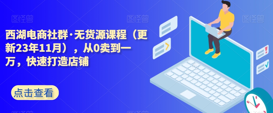 西湖电商社群·无货源课程（更新23年11月），从0卖到一万，快速打造店铺-一起网赚吧