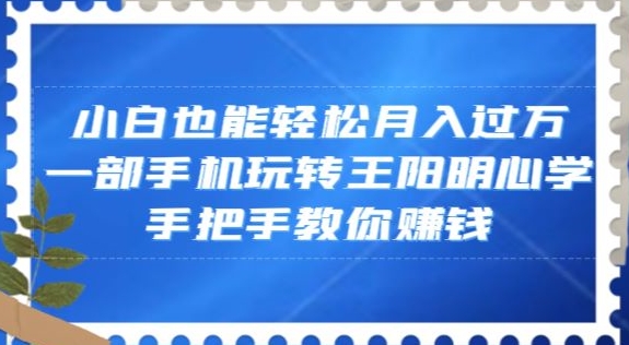 小白也能轻松月入过万，一部手机玩转王阳明心学，手把手教你赚钱【揭秘】-一起网赚吧