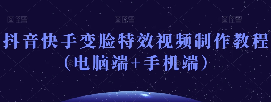 抖音快手变脸特效视频制作教程（电脑端+手机端）-一起网赚吧