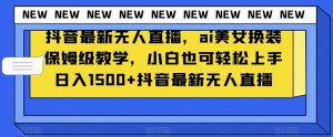 抖音最新无人直播，ai美女换装保姆级教学，小白也可轻松上手日入1500+【揭秘】-一起网赚吧