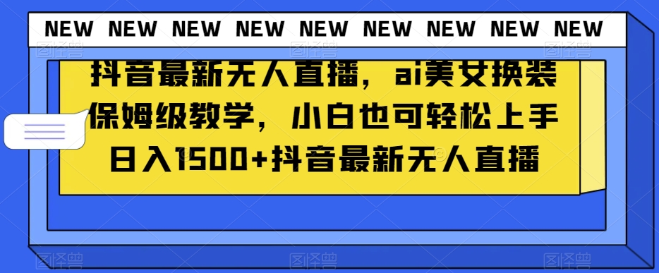 抖音最新无人直播，ai美女换装保姆级教学，小白也可轻松上手日入1500+【揭秘】-一起网赚吧