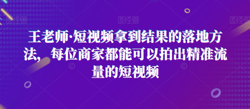 王老师·短视频拿到结果的落地方法，每位商家都能可以拍出精准流量的短视频-一起网赚吧