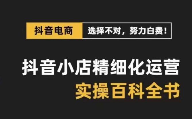 抖音小店精细化运营百科全书，保姆级运营实操讲解-一起网赚吧