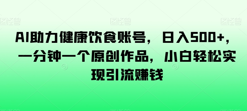 AI助力健康饮食账号，日入500+，一分钟一个原创作品，小白轻松实现引流赚钱【揭秘】-一起网赚吧