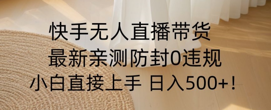 快手无人直播带货从0-1落地教学，最新防封0粉开播，小白可上手日入500+【揭秘】-一起网赚吧