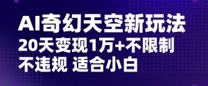 AI奇幻天空，20天变现五位数玩法，不限制不违规不封号玩法，适合小白操作【揭秘】-一起网赚吧